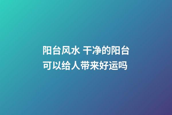 阳台风水 干净的阳台可以给人带来好运吗